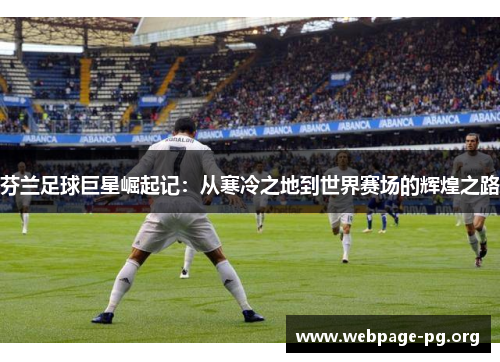 芬兰足球巨星崛起记：从寒冷之地到世界赛场的辉煌之路
