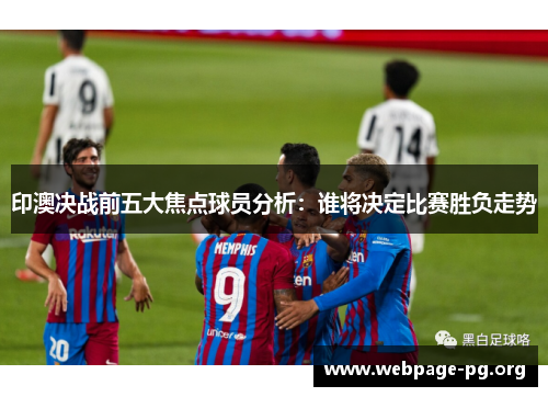 印澳决战前五大焦点球员分析：谁将决定比赛胜负走势