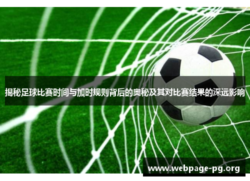 揭秘足球比赛时间与加时规则背后的奥秘及其对比赛结果的深远影响