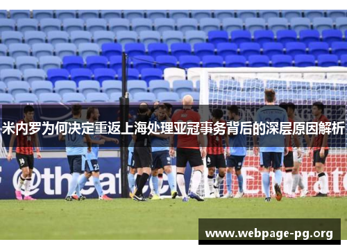 米内罗为何决定重返上海处理亚冠事务背后的深层原因解析