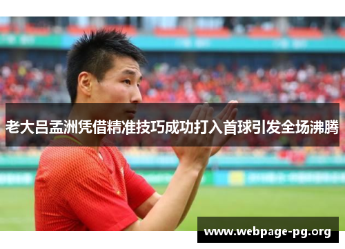 老大吕孟洲凭借精准技巧成功打入首球引发全场沸腾