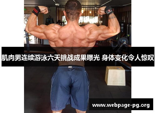 肌肉男连续游泳六天挑战成果曝光 身体变化令人惊叹 肌肉男连续游泳六天挑战成果曝光 身体变化令人惊叹