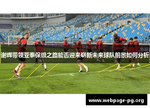 谢晖带领亚泰保级之路能否迎来崭新未来球队前景如何分析