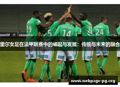 里尔女足在法甲联赛中的崛起与发展:传统与未来的融合 里尔女足在法甲联赛中的崛起与发展:传统与未来的融合