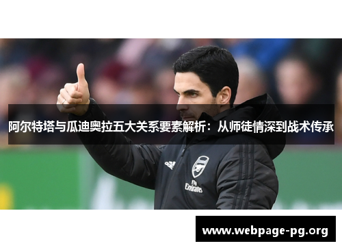 阿尔特塔与瓜迪奥拉五大关系要素解析:从师徒情深到战术传承 阿尔特塔与瓜迪奥拉五大关系要素解析:从师徒情深到战术传承