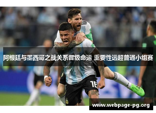 阿根廷与墨西哥之战关系晋级命运 重要性远超普通小组赛 阿根廷与墨西哥之战关系晋级命运 重要性远超普通小组赛