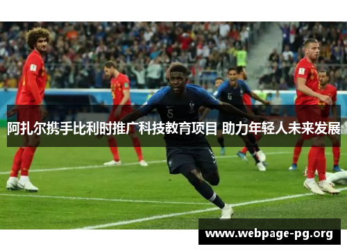 阿扎尔携手比利时推广科技教育项目 助力年轻人未来发展 阿扎尔携手比利时推广科技教育项目 助力年轻人未来发展