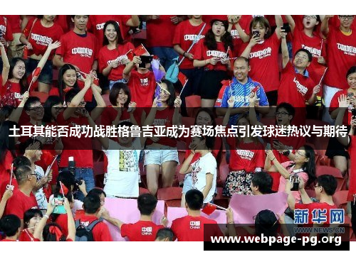土耳其能否成功战胜格鲁吉亚成为赛场焦点引发球迷热议与期待 土耳其能否成功战胜格鲁吉亚成为赛场焦点引发球迷热议与期待